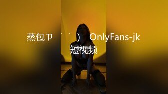 蒸包ㄗ˶˙ᵕ˙˶)꜆ OnlyFans-jk短视频