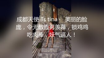 成都天使 Ts tina ·   美丽的脸庞，令无数直男羡慕，锁鸡鸡吃肉棒，妖气逼人！