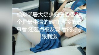 偷窥邻居大奶少妇洗香香 这个是最牛逼的偷拍 直接撩窗帘看 还差点被发现 看的好紧张刺激