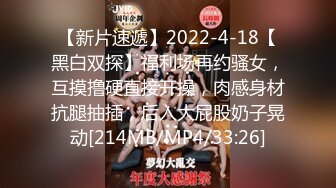 【新片速遞】2022-4-18【黑白双探】福利场再约骚女，互摸撸硬直接开操，肉感身材抗腿抽插，后入大屁股奶子晃动[214MB/MP4/33:26]