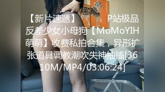 【新片速遞】 ⚫️⚫️P站极品反差少女小母狗【MoMoYIH萌萌】收费私拍合集，异形扩张道具调教潮吹失神抽搐[3610M/MP4/03:06:24]