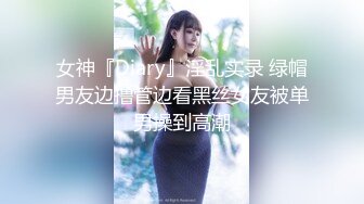 女神『Diary』淫乱实录 绿帽男友边撸管边看黑丝女友被单男操到高潮