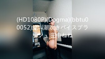 (HD1080P)(Dogma)(bbtu00052)絶叫潮吹きパイスプラッシュ 田中ねね