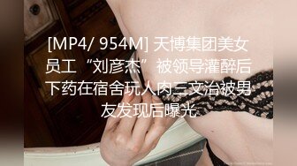 [MP4/ 954M] 天博集团美女员工“刘彦杰”被领导灌醉后下药在宿舍玩人肉三文治被男友发现后曝光