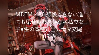 MDTM-486 想像できない谁にも见せられない有名私立女子●生の本性丸出しナマ交尾 05-A