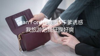 Sean Ford珍藏版5干爹诱惑我旅游把我狂操好爽