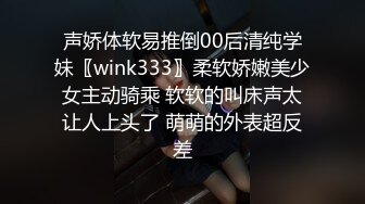 声娇体软易推倒00后清纯学妹〖wink333〗柔软娇嫩美少女主动骑乘 软软的叫床声太让人上头了 萌萌的外表超反差