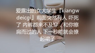 爱露出的女大学生『kiangwdeicgi』前面突然有人 吓死了 内裤都来不及穿，和你擦肩而过的人 下一秒能就会撩起裙子