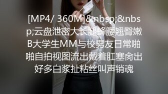 [MP4/ 360M]&nbsp;&nbsp;云盘泄密大长腿蜂腰翘臀嫩B大学生MM与校男友日常啪啪自拍视图流出戴着肛塞肏出好多白浆扯粘丝叫声销魂