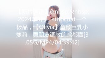 【新片速遞】&nbsp;&nbsp;2024年3月，stripchat一个极品，【Olivia】童颜巨乳小萝莉，男朋友调教的啥都懂[3.05G/MP4/04:39:42]