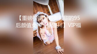 【重磅核弹】可御可甜的95后颜值女神【姚漫川】VIP福利