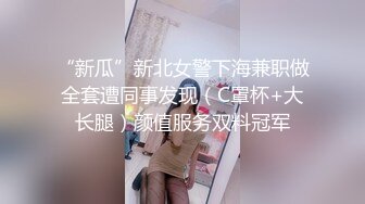 “新瓜”新北女警下海兼职做全套遭同事发现（C罩杯+大长腿）颜值服务双料冠军