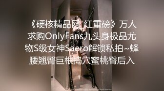 《硬核精品网_红重磅》万人求购OnlyFans九头身极品尤物S级女神Saero解锁私拍~蜂腰翘臀巨根捣穴蜜桃臀后入