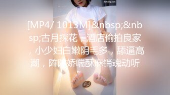 [MP4/ 1013M]&nbsp;&nbsp;古月探花，酒店偷拍良家，小少妇白嫩阴毛多，舔逼高潮，阵阵娇喘酥麻销魂动听