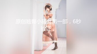 原创翘臀小骚女第一部，6秒验证，