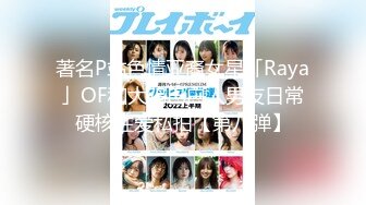 著名P站色情亚裔女星「Raya」OF和大鸡巴白人男友日常硬核性爱私拍【第八弹】