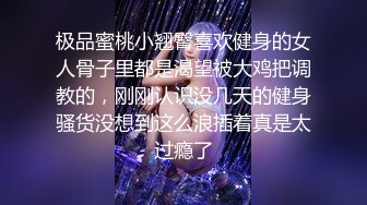 极品蜜桃小翘臀喜欢健身的女人骨子里都是渴望被大鸡把调教的，刚刚认识没几天的健身骚货没想到这么浪插着真是太过瘾了