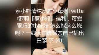 蔡小熊清纯反差小母狗Twitter萝莉『蔡小熊』福利，可爱乖巧的小妹妹 怎么能这么烧呢？一线天白虎嫩穴自己插出白浆 下 (4)