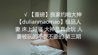 ❤️√ 【重磅】良家约啪大神【dulianmaomao】极品人妻 床上好骚 大神是真会玩 人妻被玩的不要不要的 第三期