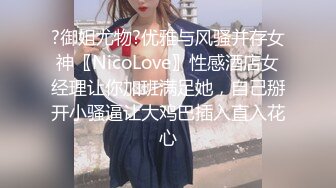 ?御姐尤物?优雅与风骚并存女神〖NicoLove〗性感酒店女经理让你加班满足她，自己掰开小骚逼让大鸡巴插入直入花心