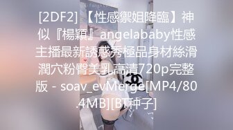 [2DF2] 【性感禦姐降臨】神似『楊穎』angelababy性感主播最新誘惑秀極品身材絲滑潤穴粉臀美乳高清720p完整版 - soav_evMerge[MP4/80.4MB][BT种子]