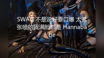 SWAG 不是说好要口爆 太紧张喷的我满脸都是 Hannababe