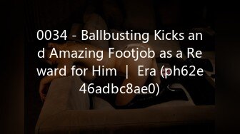 0034 - Ballbusting Kicks and Amazing Footjob as a Reward for Him ｜ Era (ph62e46adbc8ae0)