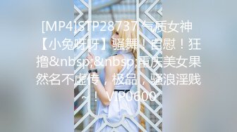 [MP4]STP28737 气质女神 【小兔呀呀】骚舞！自慰！狂撸&nbsp;&nbsp;重庆美女果然名不虚传，极品，骚浪淫贱~！ VIP0600