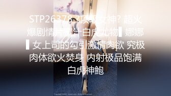 STP26378 ?顶级女神? 超火爆剧情片蜜汁白虎尤物▌娜娜▌女上司的勾引激情肉欲 究极肉体欲火焚身 内射极品饱满白虎神鲍