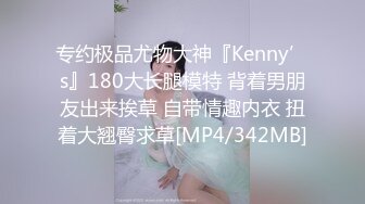 专约极品尤物大神『Kenny’s』180大长腿模特 背着男朋友出来挨草 自带情趣内衣 扭着大翘臀求草[MP4/342MB]