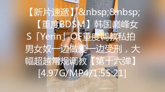 【新片速遞】&nbsp;&nbsp;✨【重度BDSM】韩国巅峰女S「Yerin」OF重度调教私拍 男女奴一边做爱一边受刑，大幅超越常规调教【第十六弹】[4.97G/MP4/1:55:21]