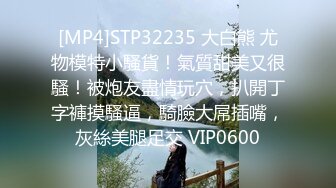 [MP4]STP32235 大白熊 尤物模特小騷貨！氣質甜美又很騷！被炮友盡情玩穴，扒開丁字褲摸騷逼，騎臉大屌插嘴，灰絲美腿足交 VIP0600