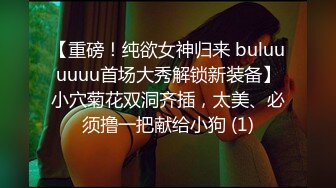 【重磅！纯欲女神归来 buluuuuuu首场大秀解锁新装备】小穴菊花双洞齐插，太美、必须撸一把献给小狗 (1)