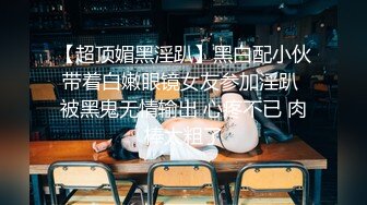 【超顶媚黑淫趴】黑白配小伙带着白嫩眼镜女友参加淫趴 被黑鬼无情输出 心疼不已 肉棒太粗了