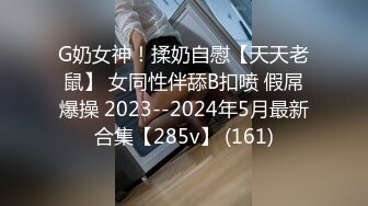 G奶女神！揉奶自慰【天天老鼠】 女同性伴舔B扣喷 假屌爆操 2023--2024年5月最新合集【285v】 (161)