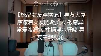 【极品女友淫操记】男友大屌摩擦着女友肥嫩美穴 敏感异常爱液润穴 抽插淫水狂喷 男友主观视角