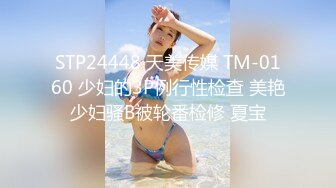 STP24448 天美传媒 TM-0160 少妇的3P例行性检查 美艳少妇骚B被轮番检修 夏宝