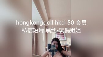 hongkongdoll hkd-50 会员私信短片 黑丝-玩偶姐姐