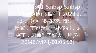 【新速片遞】&nbsp;&nbsp; 【超清AI画质增强】2023.2.23，【瘦子探花梦幻馆】，良家，美容院漂亮小少妇，太骚了，床单湿了好大一片[7420MB/MP4/01:05:53]