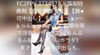 FC2PPV 3734878 ※藻梨特典有【巨乳新妻るな】【無●可中出し】『ぁあ゛っぁｯへぇっんぉっっへぇ』新婚半年で浮気‼︎デカ乳がぷるんぷるん揺れるヤバいカラダ‼︎まさかの無●可中出しも‥