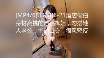 [MP4/681MB]6-21酒店偷拍身材高挑的漂亮御姐，勾搭她人老公，主动口交，很风骚反差