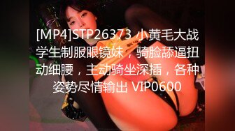 [MP4]STP26373 小黄毛大战学生制服眼镜妹，骑脸舔逼扭动细腰，主动骑坐深插，各种姿势尽情输出 VIP0600