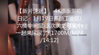 【新片速遞】 ⭐4K原版厕拍日记⭐ 1月19日多丽工业区(六楼中间层)这次美女都集中一起来尿尿了)[1700M/MP4/14:12]