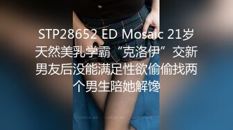 STP28652 ED Mosaic 21岁天然美乳学霸“克洛伊”交新男友后没能满足性欲偷偷找两个男生陪她解馋