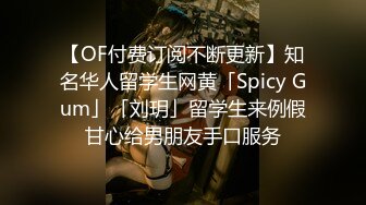 【OF付费订阅不断更新】知名华人留学生网黄「Spicy Gum」「刘玥」留学生来例假甘心给男朋友手口服务