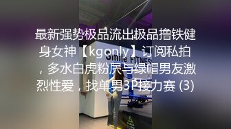 最新强势极品流出极品撸铁健身女神【kgonly】订阅私拍，多水白虎粉屄与绿帽男友激烈性爱，找单男3P接力赛 (3)