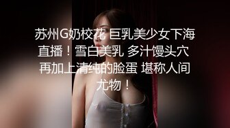 苏州G奶校花 巨乳美少女下海直播！雪白美乳 多汁馒头穴 再加上清纯的脸蛋 堪称人间尤物！