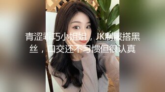 青涩乖巧小姐姐，JK制服搭黑丝，口交还不习惯但很认真